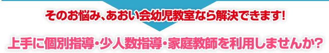 そのお悩み、あおい会幼児教室なら解決できます！上手に個別指導・少人数指導・家庭教師を利用しませんか？