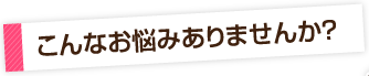 こんなお悩みありませんか？